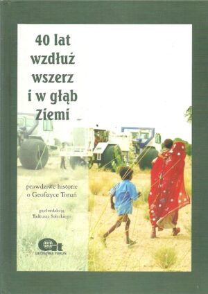 40 lat wzdłuż wszerz i w głąb Ziemi. Prawdziwe opowieści o Geofizyce Toruń.