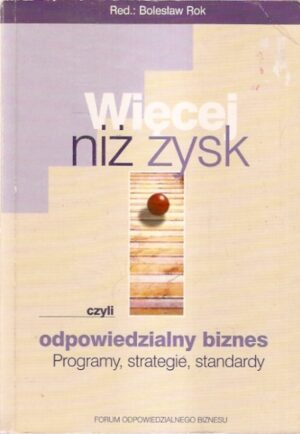 Więcej niż zysk, czyli odpowidzialny biznes. Programy, strategie, standardy