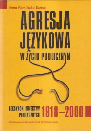 Agresja językowa w życiu publicznym. Leksykon inwektyw politycznych 1918-2000