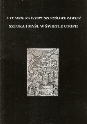 A ty mnie na wyspy szczęśliwe zawieź. Sztuka i myśl w świetle utopii