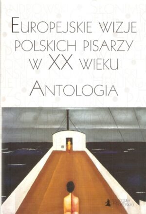 Europejskie wizje polskich pisarzy w XX wieku. Antologia