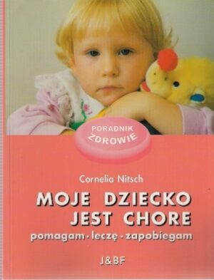 Moje dziecko jest chore (pomagam, leczę, zapobiegam)