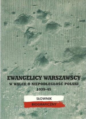 Ewangelicy Warszawscy w walce o niepodległosć Polski 1939-45. Słownik biograficzny. Tom 1.