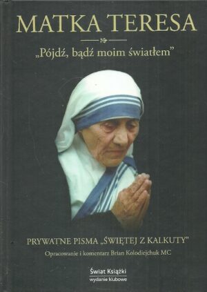 Matka Teresa -,,Pójdź, bądź moim światłem". Prywatne pisma ,,Świętej z Kalkuty".