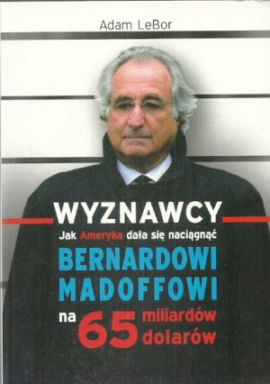 Wyznawcy. Jak Ameryka dała się naciągnąć Bernardowi Madoffowi na 65 miliardó dolarów.