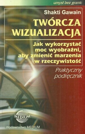 Twórcza wizualizacja. Jak wykorzystać moc wyobraźni, aby zmienić marzenia w rzeczywistość. Praktyczny podręcznik.
