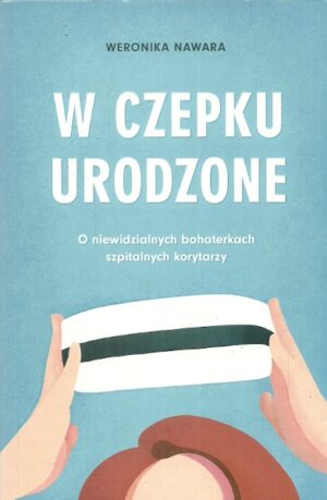 W czepku urodzone. O niewidzialnych bohaterkach szpitalnych korytarzy.